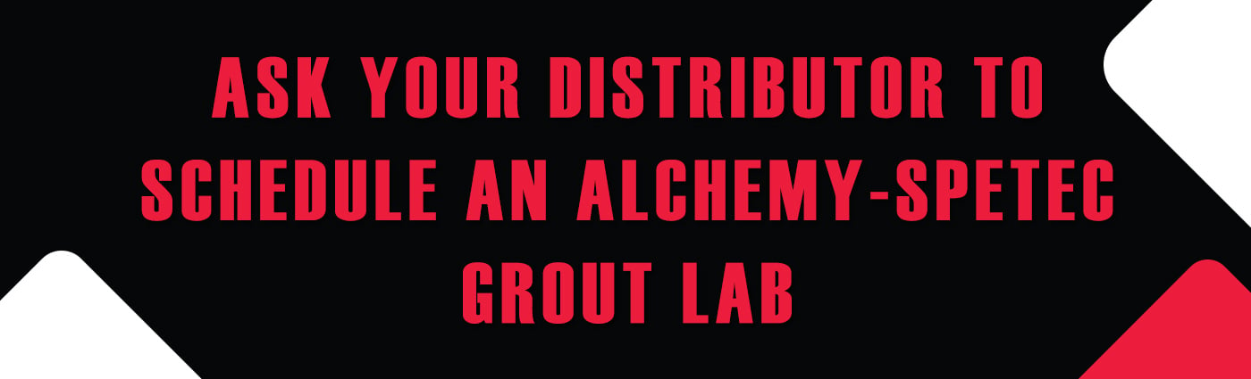 Banner - Ask Your Distributor to Schedule an Alchemy-Spetec Grout Lab