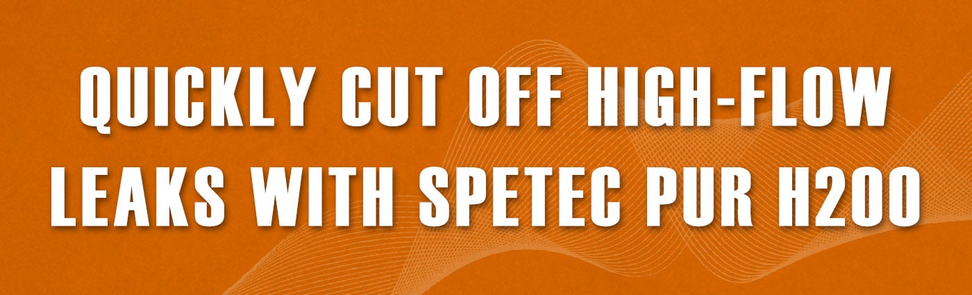 Banner - Quickly Cut Off High-Flow Leaks with Spetec PUR H200