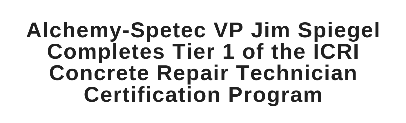 Alchemy-Spetec VP Jim Spiegel Completes Tier 1 of the ICRI Concrete Repair Technician Certification Program